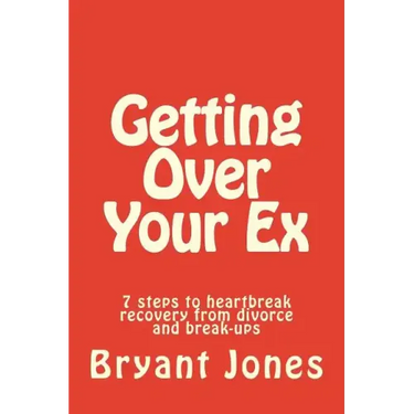 Getting Over Your Ex: 7 steps to heartbreak recovery from divorce and break-ups