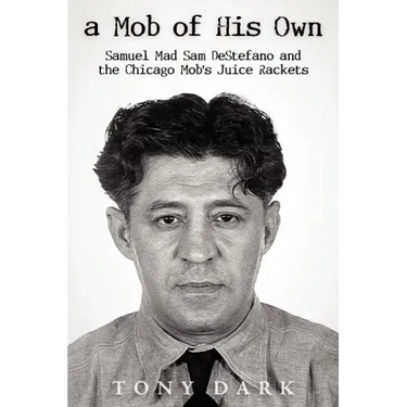 A Mob of His Own: Mad Sam DeStefano and the Chicago Mob's Juice Rackets