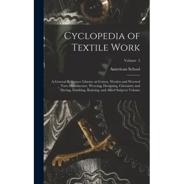 Cyclopedia of Textile Work: A General Reference Library on Cotton, Woolen and Worsted Yarn Manufacture, Weaving, Designing, Chemistry and Dyeing,