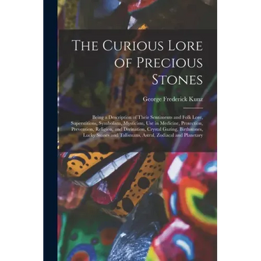 The Curious Lore of Precious Stones; Being a Description of Their Sentiments and Folk Lore, Superstitions, Symbolism, Mysticism, Use in Medicine, Prot