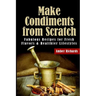 Make Condiments from Scratch: Fabulous Recipes for Fresh Flavors and Healthier Lifestyles