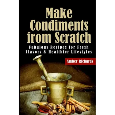 Make Condiments from Scratch: Fabulous Recipes for Fresh Flavors and Healthier Lifestyles