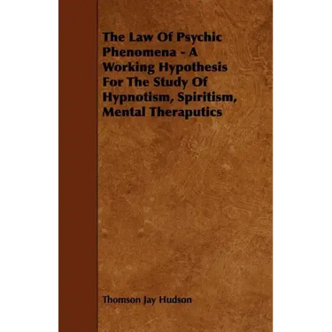 The Law of Psychic Phenomena - A Working Hypothesis for the Study of Hypnotism, Spiritism, Mental Theraputics