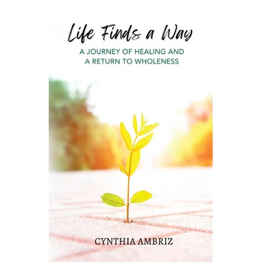 Life Finds A Way: A Journey of Healing and A Return to Wholeness