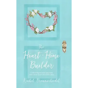 The Heart-Home Builder: Cultivating an Inner Sanctuary with Christ amid Life's Difficulties