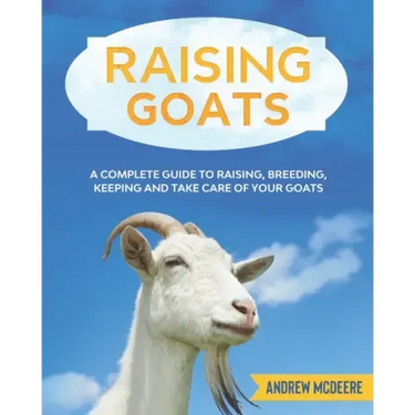 Raising Goats: A complete Guide to Learn How to Raise Goats. Raising, Breeding, Keeping and Take Care of your Goats