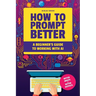 How to Prompt Better: A Beginner's Guide to Working with AI