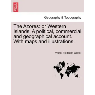 The Azores: Or Western Islands. a Political, Commercial and Geographical Account. with Maps and Illustrations.