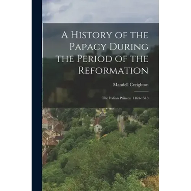 A History of the Papacy During the Period of the Reformation: The Italian Princes. 1464-1518