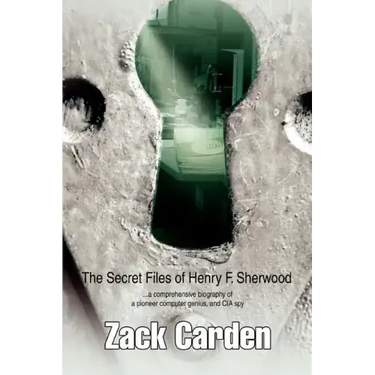 The Secret Files of Henry F. Sherwood: ...a comprehensive biography of a pioneer computer genius, and CIA spy