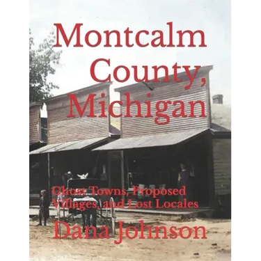 Forgotten Towns: Montcalm County, Michigan: Ghost Towns, Proposed Villages, and Lost Locales