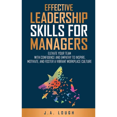 Effective Leadership Skills for Managers: Elevate Your Team with Confidence and Empathy to Inspire, Motivate and Foster a Vibrant Workplace Culture