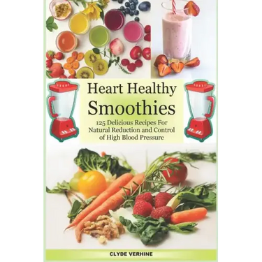 Heart Healthy Smoothies 125 Delicious Recipes for Natural Reduction and Control of High Blood Pressure