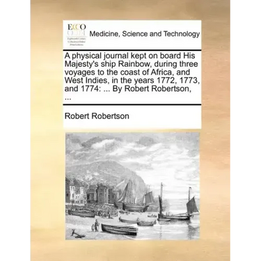 A Physical Journal Kept on Board His Majesty's Ship Rainbow, During Three Voyages to the Coast of Africa, and West Indies, in the Years 1772, 1773, an