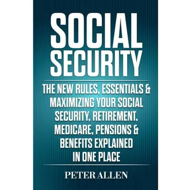 Social Security: The New Rules, Essentials & Maximizing Your Social Security, Retirement, Medicare, Pensions & Benefits Explained In One Place