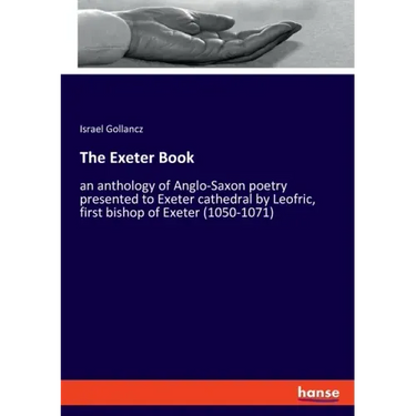 The Exeter Book: an anthology of Anglo-Saxon poetry presented to Exeter cathedral by Leofric, first bishop of Exeter (1050-1071)