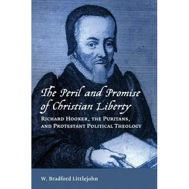 The Peril and Promise of Christian Liberty: Richard Hooker, the Puritans, and Protestant Political Theology