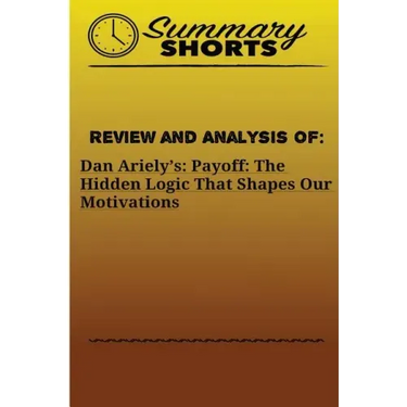 Review and Analysis Of: : Dan Ariely's: Payoff: The Hidden Logic That Shapes Our Motivations