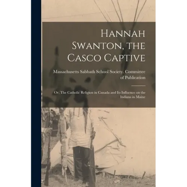 Hannah Swanton, the Casco Captive: or, The Catholic Religion in Canada and Its Influence on the Indians in Maine