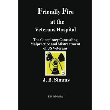 Friendly Fire at the Veterans Hospital: The Conspiracy Concealing Malpractice and Mistreatment of Us Veterans