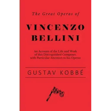 The Great Operas of Vincenzo Bellini - An Account of the Life and Work of this Distinguished Composer, with Particular Attention to his Operas