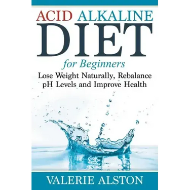 Acid Alkaline Diet For Beginners: Lose Weight Naturally, Rebalance pH Levels and Improve Health