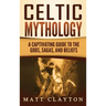 Celtic Mythology: A Captivating Guide to the Gods, Sagas and Beliefs