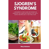 Sjogren's Syndrome: A Beginner's 3-Step Guide for Women on Managing the Condition Through Diet, With Sample Recipes and a 7-Day Meal Plan