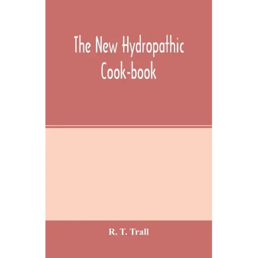 The new hydropathic cook-book; with recipes for cooking on hygienic principles: containing also a philosophical exposition of the relations of food to