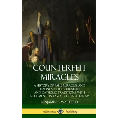 Counterfeit Miracles: A History of Fake Miracles and Healings in the Christian and Catholic Traditions, with Arguments in Favor of Cessation