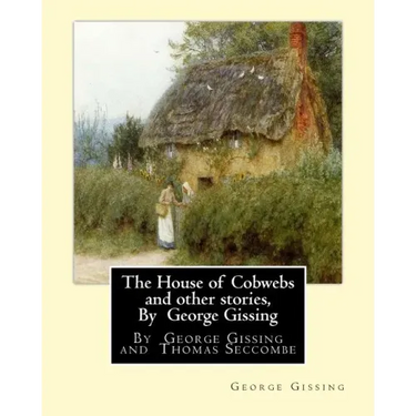 The House of Cobwebs and other stories, By George Gissing: An introductory survey by Thomas Seccombe (1866-1923) was a miscellaneous English writer.