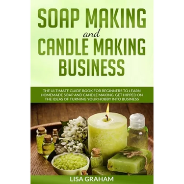Soap Making and Candle Making Business: The Ultimate Guide Book For Beginners To Learn Homemade Soap And Candle Making. Get Hipped On The Ideas Of Tur