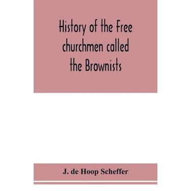 History of the Free churchmen called the Brownists, Pilgrim fathers and Baptists in the Dutch republic, 1581-1701