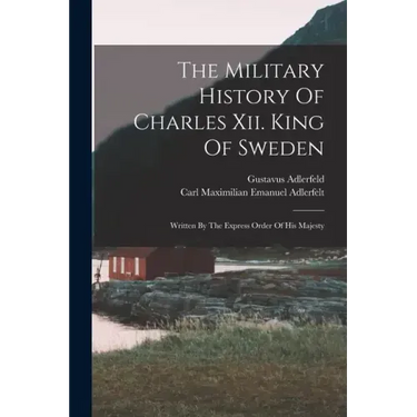 The Military History Of Charles Xii. King Of Sweden: Written By The Express Order Of His Majesty