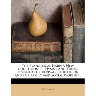 The Evangelical Harp: A New Collection of Hymns and Tunes, Designed for Revivals of Religion, and for Family and Social Worship...