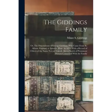 The Giddings Family: Or, The Descendants of George Giddings, who Came From St. Albans, England, to Ipswich, Mass., in 1635. With a Record o