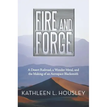 Fire and Forge: A Desert Railroad, a Wonder Metal, and the Making of an Aerospace Blacksmith