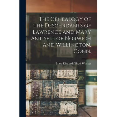 The Genealogy of the Descendants of Lawrence and Mary Antisell of Norwich and Willington, Conn.