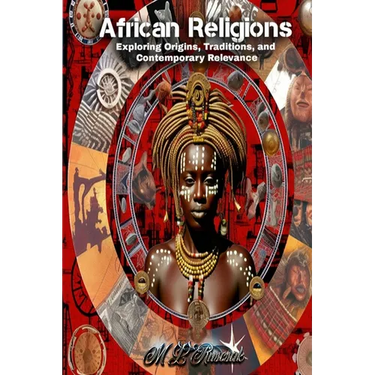 African Religions: Exploring Origins, Traditions, and Contemporary Relevance: Exploring Origins, Traditions, and Contemporary Relevance