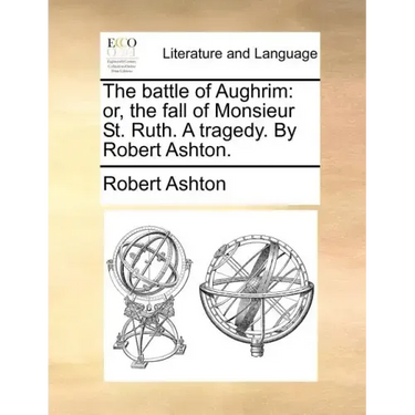The Battle of Aughrim: Or, the Fall of Monsieur St. Ruth. a Tragedy. by Robert Ashton.