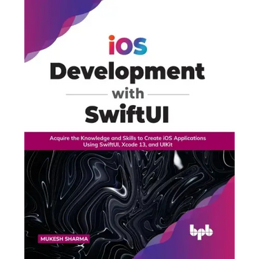 IOS Development with Swiftui: Acquire the Knowledge and Skills to Create IOS Applications Using Swiftui, Xcode 13, and Uikit