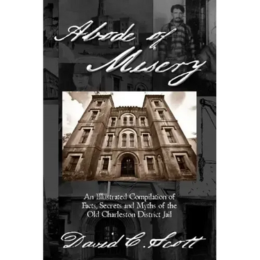 Abode of Misery: An Illustrated Compilation of Facts, Secrets and Myths of the Old Charleston District Jail