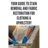 Your Guide to Stain Removal and Fabric Restoration for Clothing & Upholstery: DIY Techniques for Pre-Treating, Spot Cleaning, Deodorizing, Bleaching a