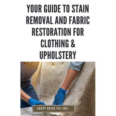 Your Guide to Stain Removal and Fabric Restoration for Clothing & Upholstery: DIY Techniques for Pre-Treating, Spot Cleaning, Deodorizing, Bleaching a