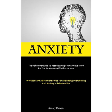Anxiety: The Definitive Guide To Restructuring Your Anxious Mind For The Attainment Of Self-Assurance (Workbook On Attachment Styles For Alleviating O