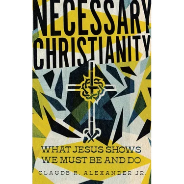 Necessary Christianity: What Jesus Shows We Must Be and Do