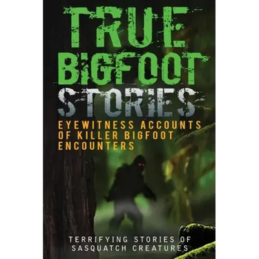 True Bigfoot Stories: Eyewitness Accounts Of Killer Bigfoot Encounters: Terrifying Stories Of Sasquatch Creatures