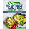 Vegan Meal Prep Cookbook for Athletes: 100 High Protein, Whole Food, Plant Based Recipes to Build Muscles and Improve Your Health (with pictures)