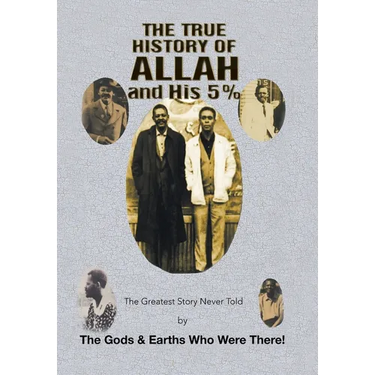 The True History of Allah and His 5%: The Greatest Story Never Told by the Gods & Earths Who Were There!