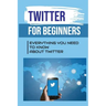 Twitter For Beginners: Everything You Need To Know About Twitter: How To Use Twitter Without An Account